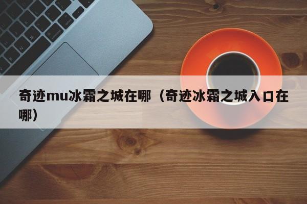 奇迹mu冰霜之城在哪（奇迹冰霜之城入口在哪）-第1张图片-det365中文 - bt365亚洲版体育在线网站